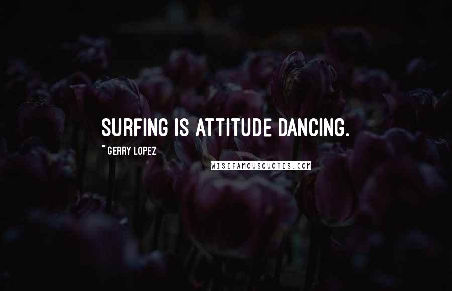 Gerry Lopez Quotes: Surfing is attitude dancing.