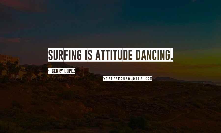 Gerry Lopez Quotes: Surfing is attitude dancing.