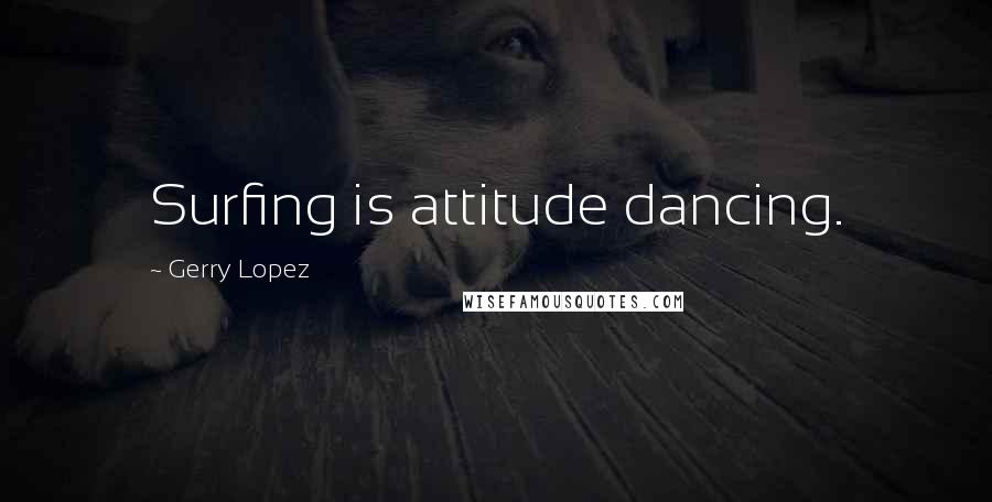 Gerry Lopez Quotes: Surfing is attitude dancing.