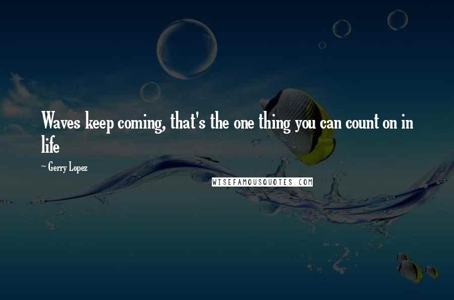 Gerry Lopez Quotes: Waves keep coming, that's the one thing you can count on in life