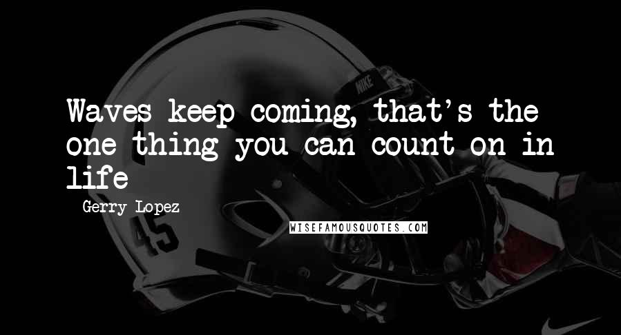 Gerry Lopez Quotes: Waves keep coming, that's the one thing you can count on in life