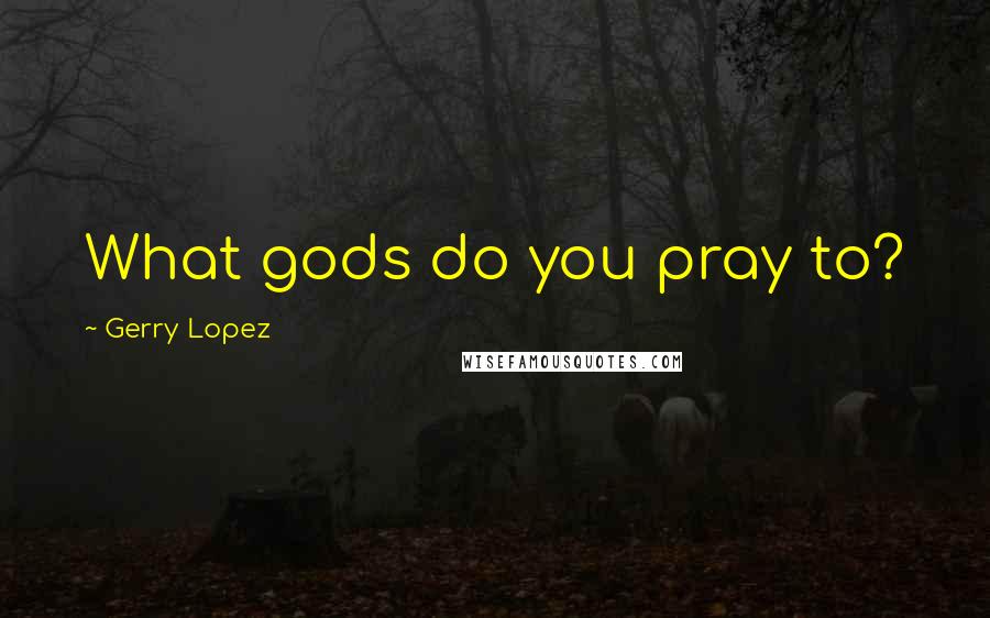 Gerry Lopez Quotes: What gods do you pray to?