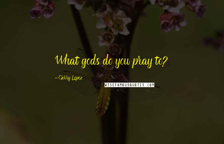 Gerry Lopez Quotes: What gods do you pray to?