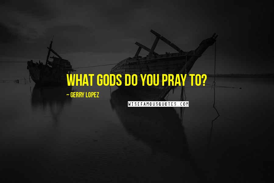 Gerry Lopez Quotes: What gods do you pray to?