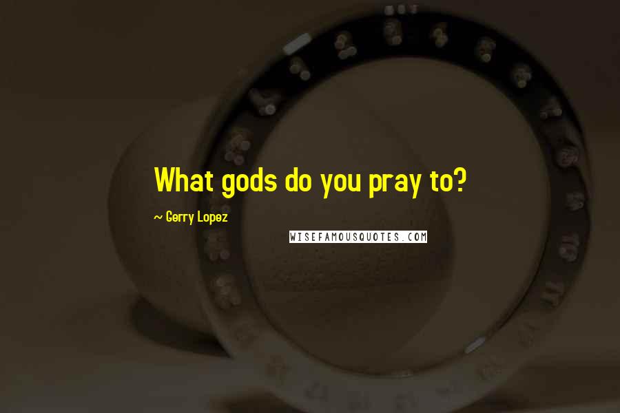 Gerry Lopez Quotes: What gods do you pray to?