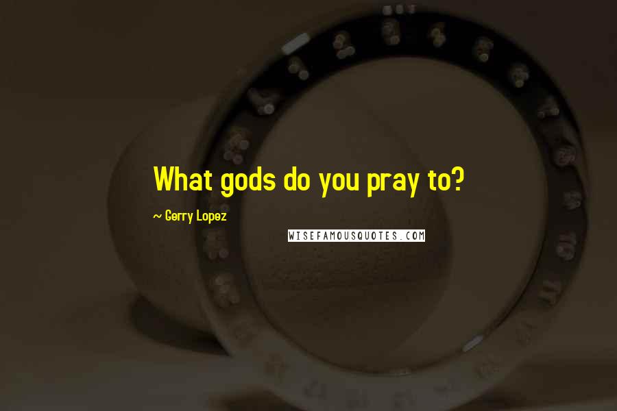 Gerry Lopez Quotes: What gods do you pray to?