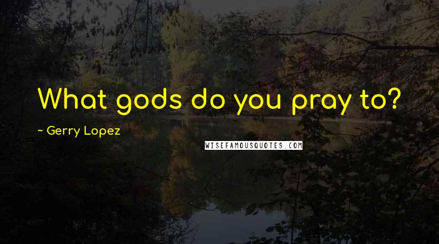 Gerry Lopez Quotes: What gods do you pray to?