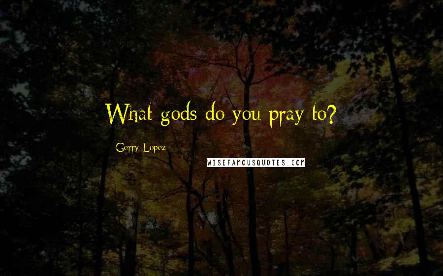 Gerry Lopez Quotes: What gods do you pray to?