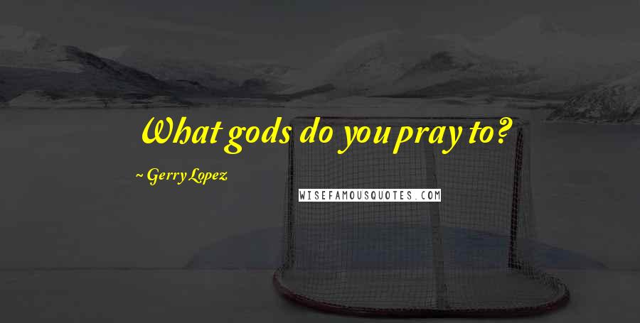 Gerry Lopez Quotes: What gods do you pray to?