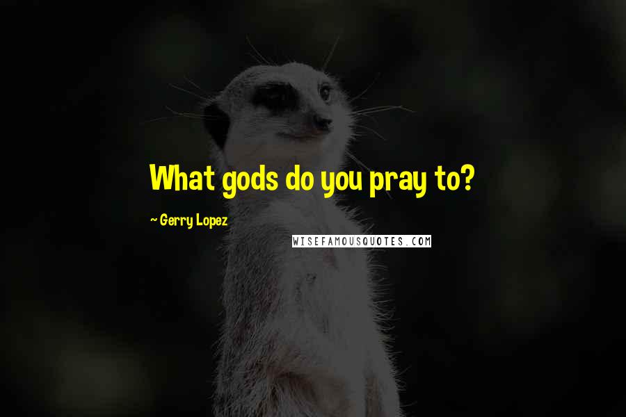 Gerry Lopez Quotes: What gods do you pray to?