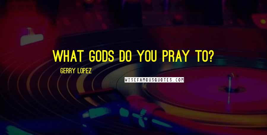 Gerry Lopez Quotes: What gods do you pray to?