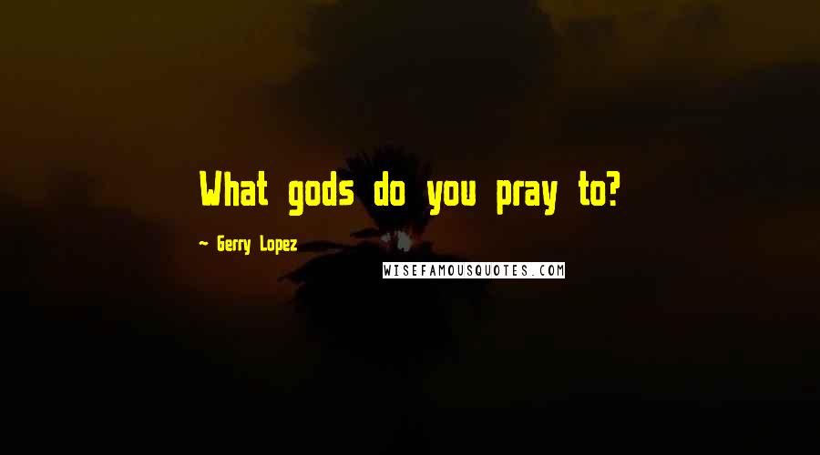 Gerry Lopez Quotes: What gods do you pray to?