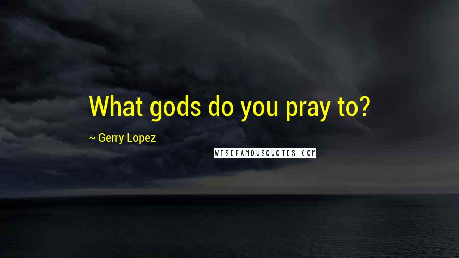 Gerry Lopez Quotes: What gods do you pray to?