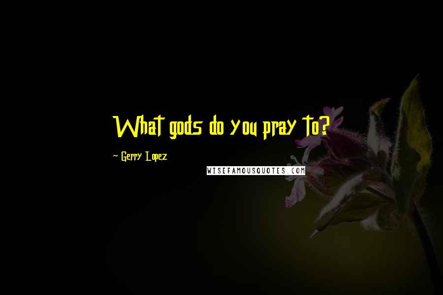 Gerry Lopez Quotes: What gods do you pray to?