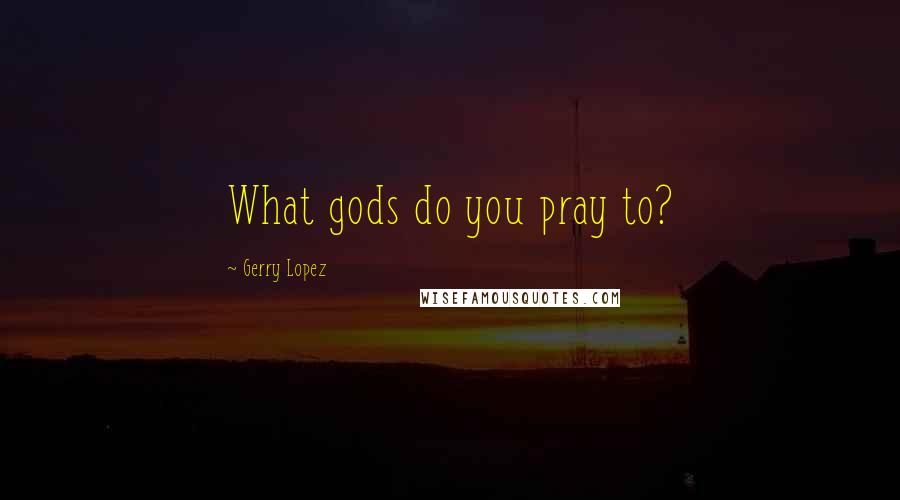 Gerry Lopez Quotes: What gods do you pray to?