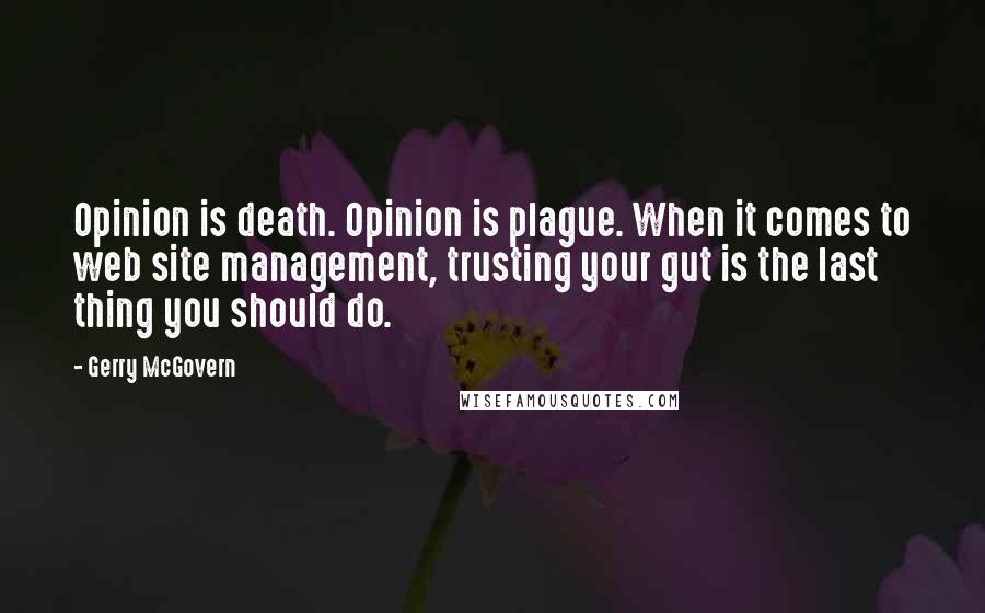 Gerry McGovern Quotes: Opinion is death. Opinion is plague. When it comes to web site management, trusting your gut is the last thing you should do.