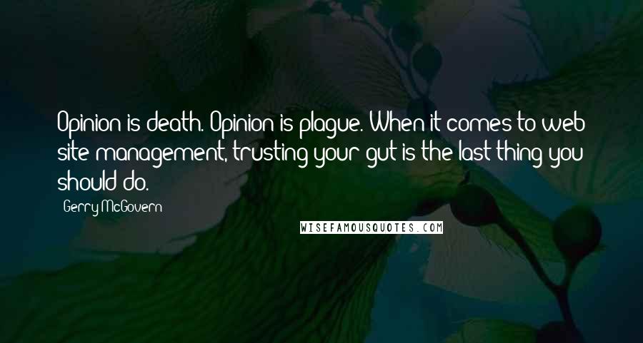 Gerry McGovern Quotes: Opinion is death. Opinion is plague. When it comes to web site management, trusting your gut is the last thing you should do.