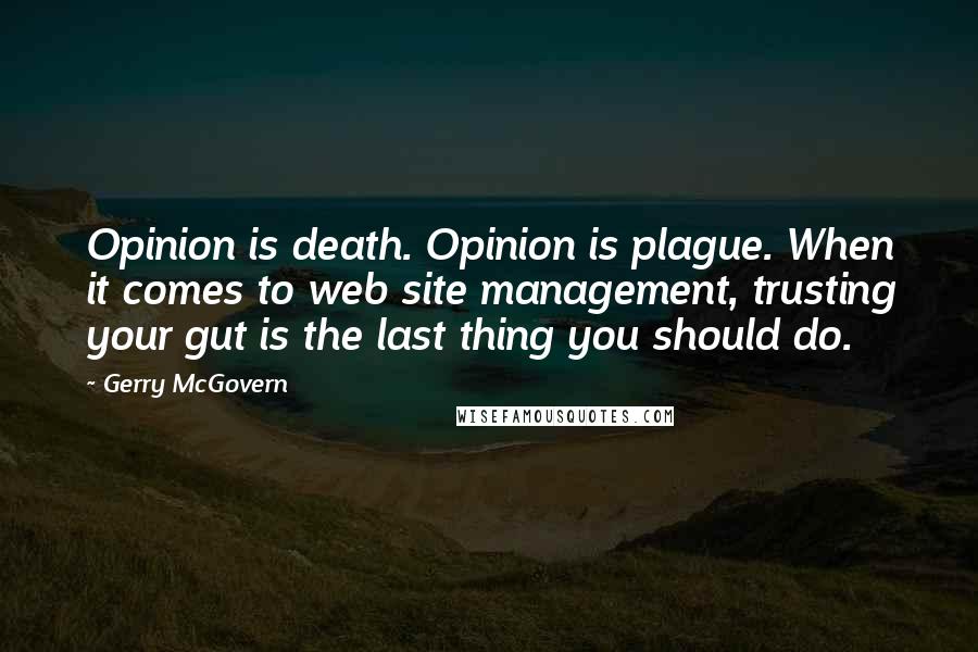 Gerry McGovern Quotes: Opinion is death. Opinion is plague. When it comes to web site management, trusting your gut is the last thing you should do.