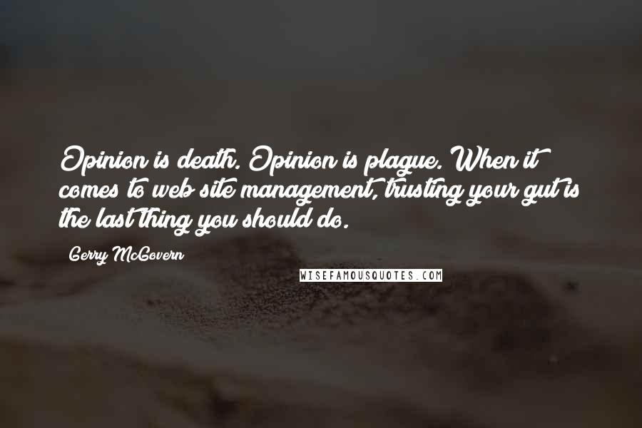 Gerry McGovern Quotes: Opinion is death. Opinion is plague. When it comes to web site management, trusting your gut is the last thing you should do.