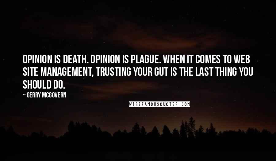 Gerry McGovern Quotes: Opinion is death. Opinion is plague. When it comes to web site management, trusting your gut is the last thing you should do.