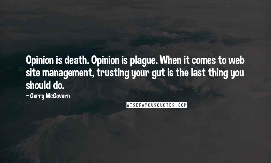 Gerry McGovern Quotes: Opinion is death. Opinion is plague. When it comes to web site management, trusting your gut is the last thing you should do.