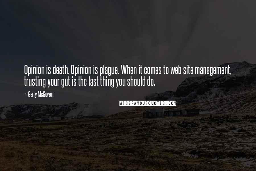 Gerry McGovern Quotes: Opinion is death. Opinion is plague. When it comes to web site management, trusting your gut is the last thing you should do.