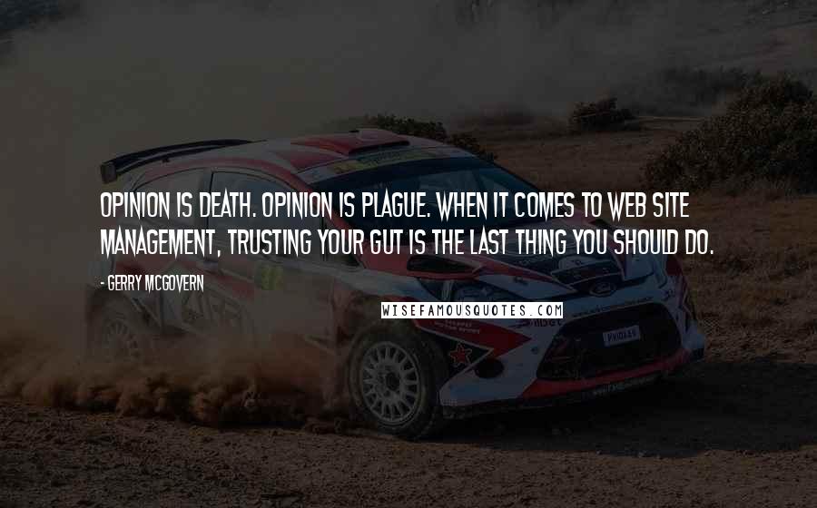 Gerry McGovern Quotes: Opinion is death. Opinion is plague. When it comes to web site management, trusting your gut is the last thing you should do.