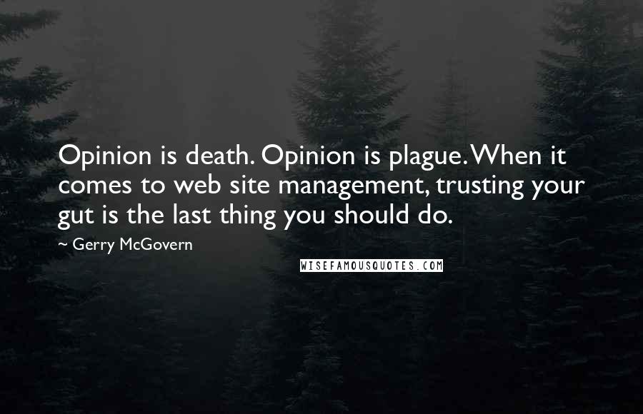 Gerry McGovern Quotes: Opinion is death. Opinion is plague. When it comes to web site management, trusting your gut is the last thing you should do.