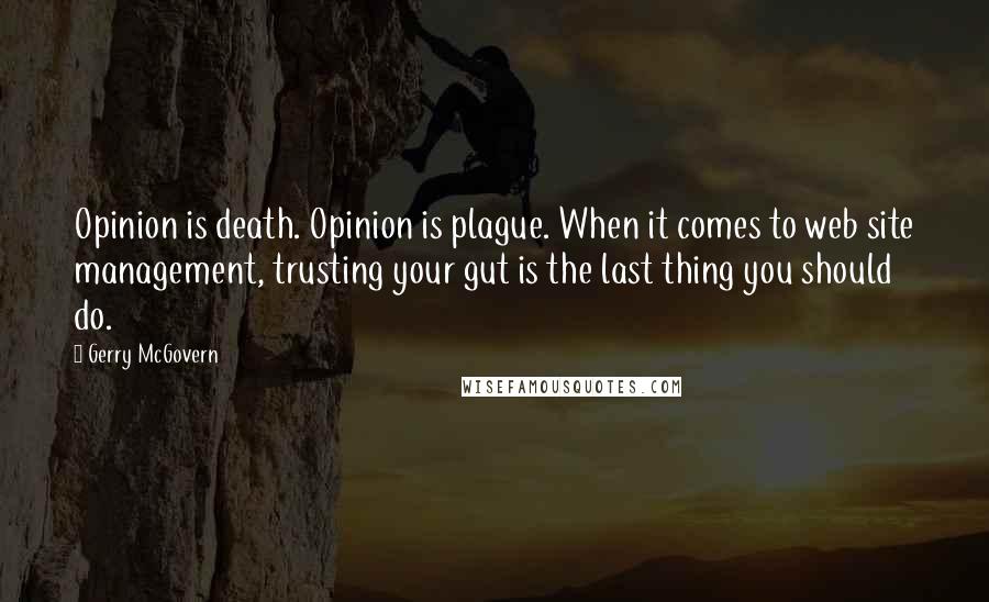 Gerry McGovern Quotes: Opinion is death. Opinion is plague. When it comes to web site management, trusting your gut is the last thing you should do.