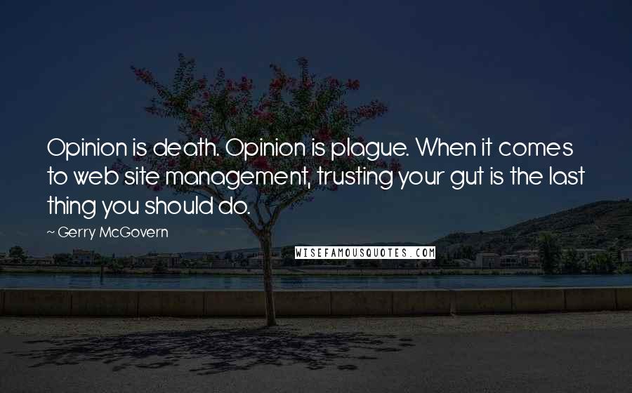 Gerry McGovern Quotes: Opinion is death. Opinion is plague. When it comes to web site management, trusting your gut is the last thing you should do.