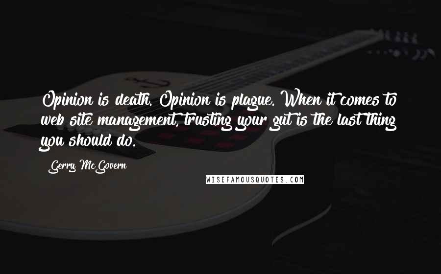 Gerry McGovern Quotes: Opinion is death. Opinion is plague. When it comes to web site management, trusting your gut is the last thing you should do.