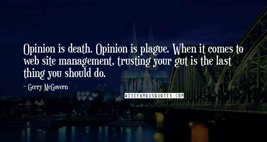 Gerry McGovern Quotes: Opinion is death. Opinion is plague. When it comes to web site management, trusting your gut is the last thing you should do.