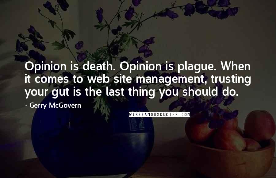 Gerry McGovern Quotes: Opinion is death. Opinion is plague. When it comes to web site management, trusting your gut is the last thing you should do.