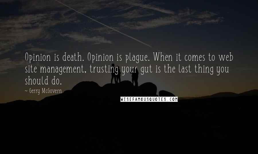 Gerry McGovern Quotes: Opinion is death. Opinion is plague. When it comes to web site management, trusting your gut is the last thing you should do.