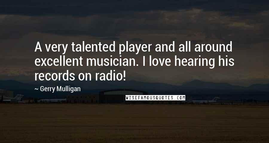 Gerry Mulligan Quotes: A very talented player and all around excellent musician. I love hearing his records on radio!