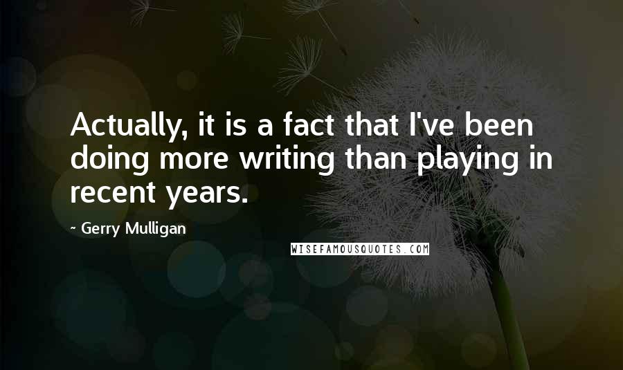 Gerry Mulligan Quotes: Actually, it is a fact that I've been doing more writing than playing in recent years.