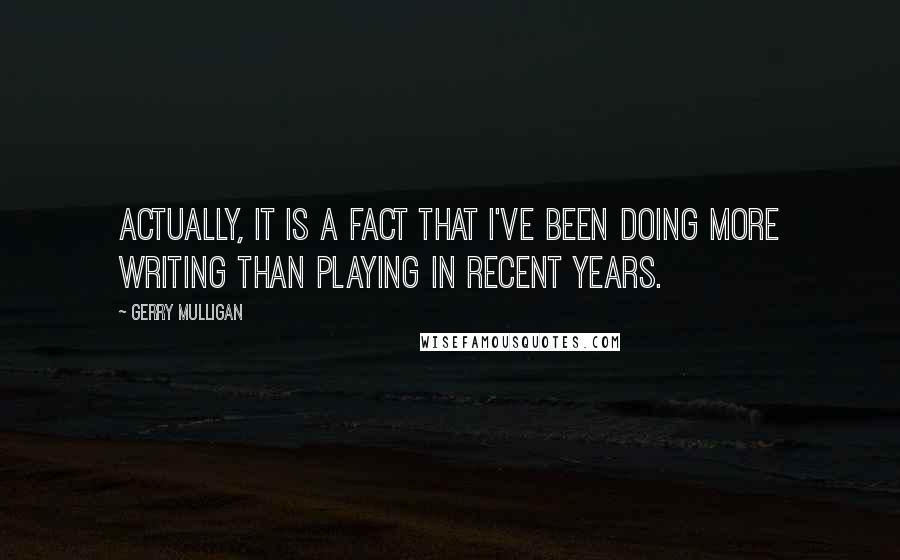 Gerry Mulligan Quotes: Actually, it is a fact that I've been doing more writing than playing in recent years.