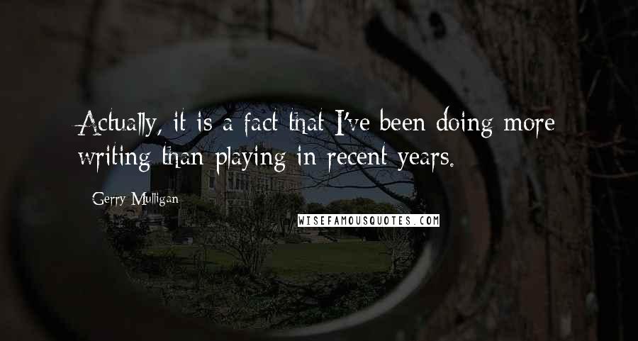 Gerry Mulligan Quotes: Actually, it is a fact that I've been doing more writing than playing in recent years.