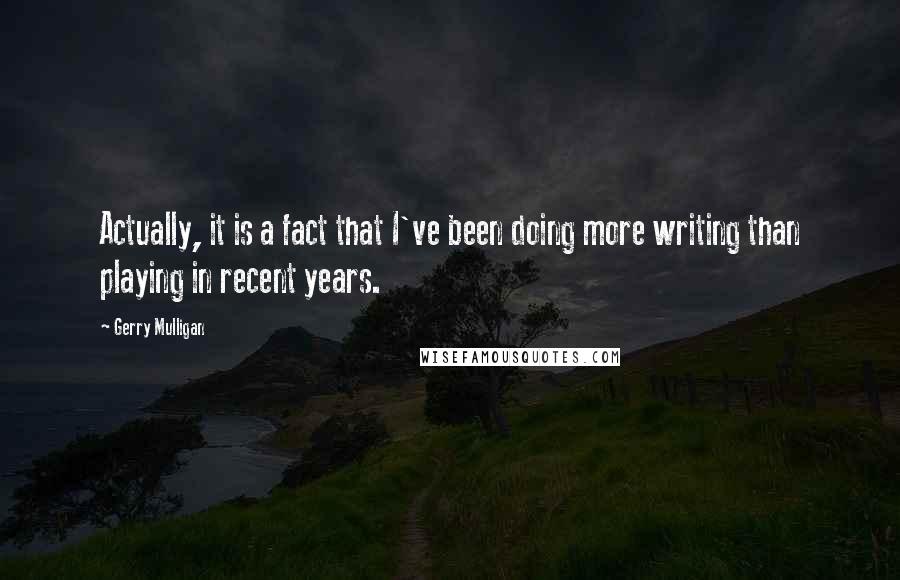 Gerry Mulligan Quotes: Actually, it is a fact that I've been doing more writing than playing in recent years.