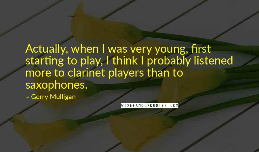 Gerry Mulligan Quotes: Actually, when I was very young, first starting to play, I think I probably listened more to clarinet players than to saxophones.