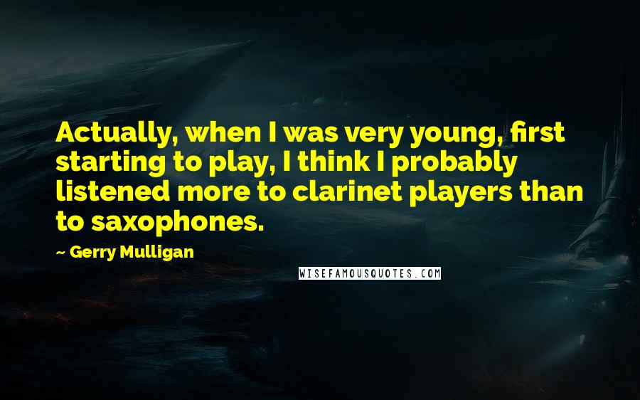Gerry Mulligan Quotes: Actually, when I was very young, first starting to play, I think I probably listened more to clarinet players than to saxophones.
