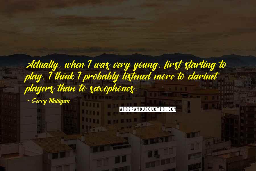 Gerry Mulligan Quotes: Actually, when I was very young, first starting to play, I think I probably listened more to clarinet players than to saxophones.