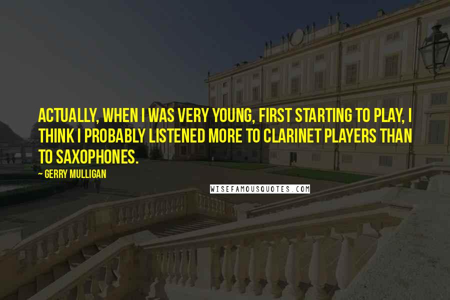 Gerry Mulligan Quotes: Actually, when I was very young, first starting to play, I think I probably listened more to clarinet players than to saxophones.