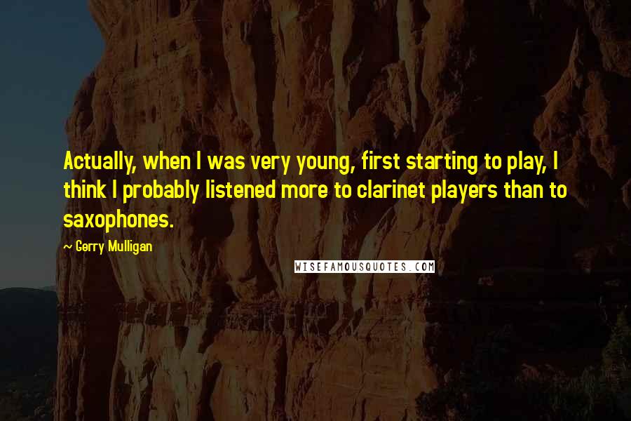 Gerry Mulligan Quotes: Actually, when I was very young, first starting to play, I think I probably listened more to clarinet players than to saxophones.