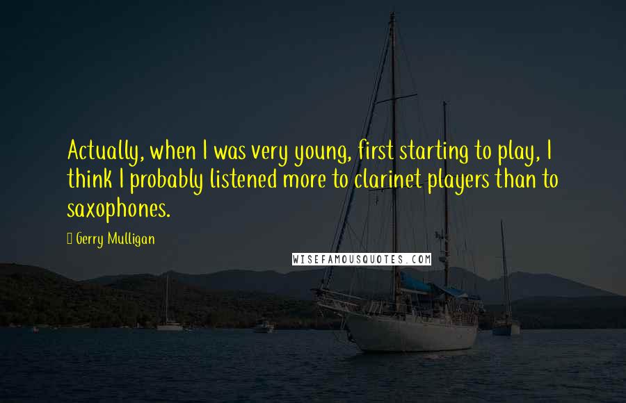 Gerry Mulligan Quotes: Actually, when I was very young, first starting to play, I think I probably listened more to clarinet players than to saxophones.