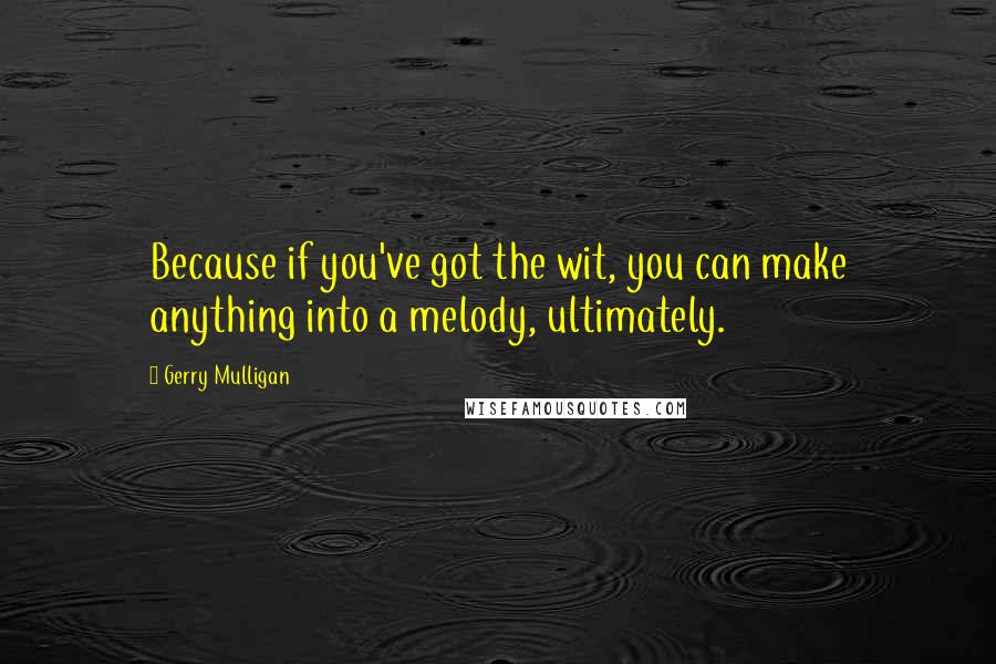 Gerry Mulligan Quotes: Because if you've got the wit, you can make anything into a melody, ultimately.