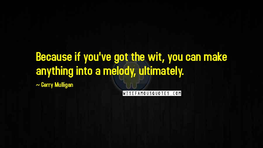 Gerry Mulligan Quotes: Because if you've got the wit, you can make anything into a melody, ultimately.