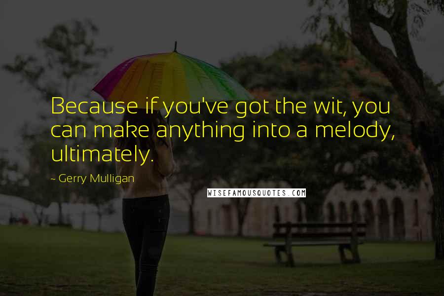 Gerry Mulligan Quotes: Because if you've got the wit, you can make anything into a melody, ultimately.