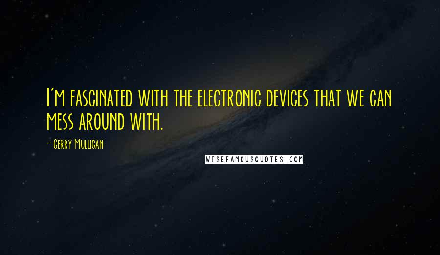 Gerry Mulligan Quotes: I'm fascinated with the electronic devices that we can mess around with.