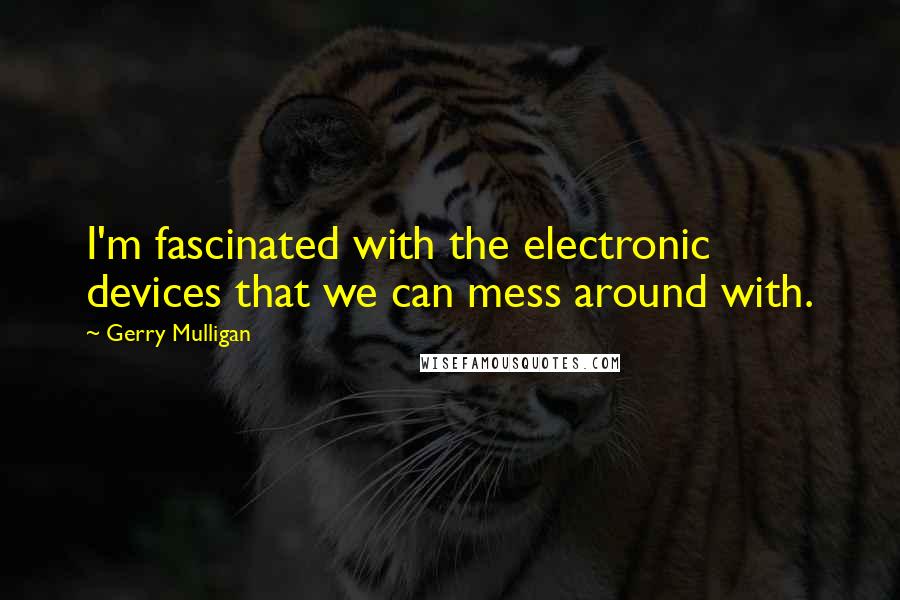 Gerry Mulligan Quotes: I'm fascinated with the electronic devices that we can mess around with.